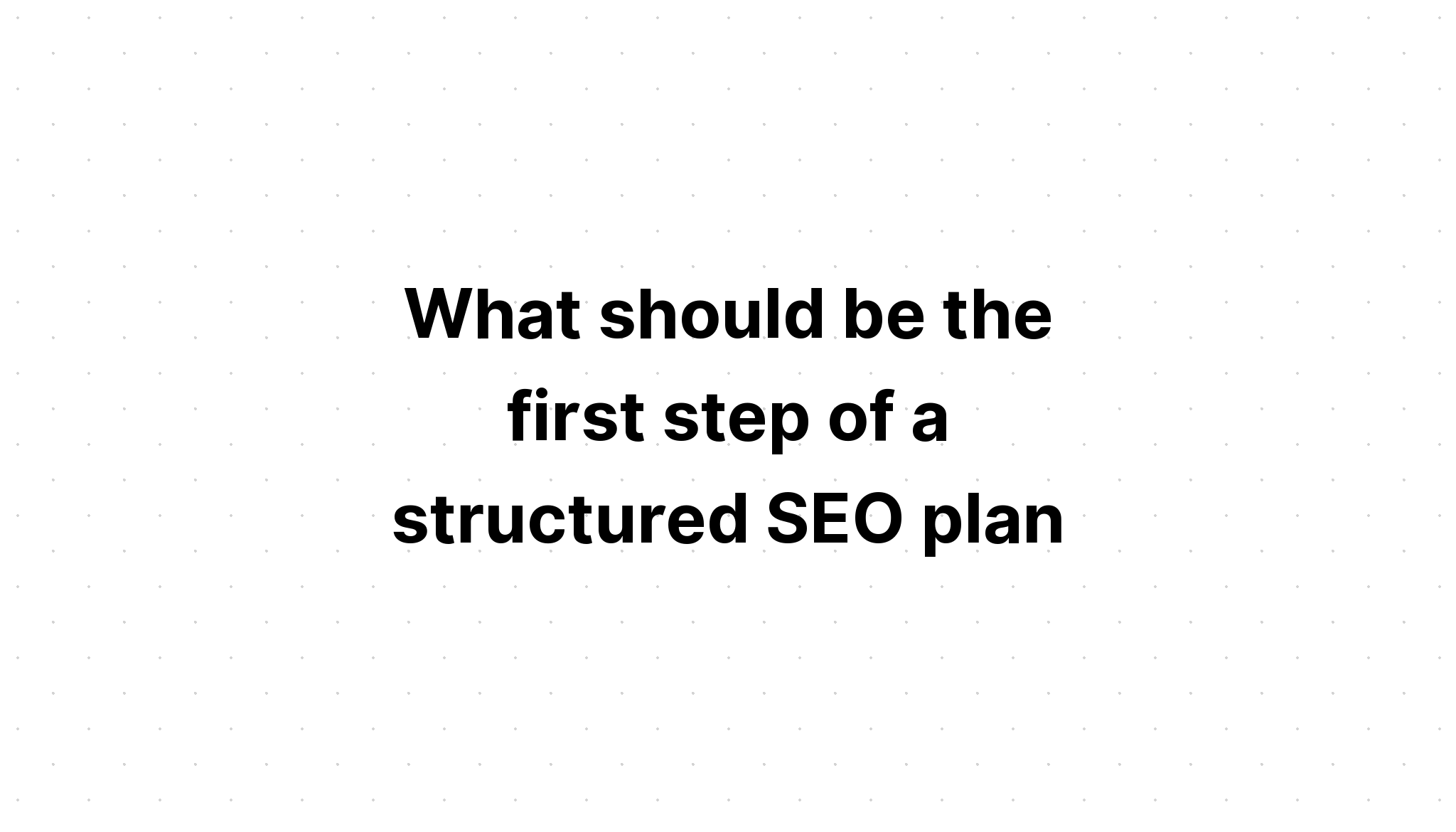 what-should-be-the-first-step-of-a-structured-seo-plan